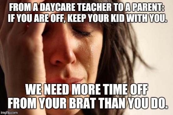 First World Problems Meme | FROM A DAYCARE TEACHER TO A PARENT: IF YOU ARE OFF, KEEP YOUR KID WITH YOU. WE NEED MORE TIME OFF FROM YOUR BRAT THAN YOU DO. | image tagged in memes,first world problems | made w/ Imgflip meme maker