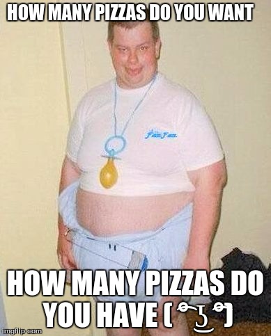 Fat baby | HOW MANY PIZZAS DO YOU WANT; HOW MANY PIZZAS DO YOU HAVE ( ͡° ͜ʖ ͡°) | image tagged in fat baby | made w/ Imgflip meme maker