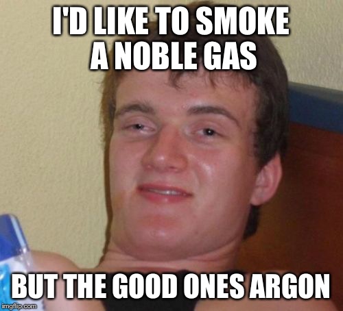 10 Guy Meme | I'D LIKE TO SMOKE A NOBLE GAS BUT THE GOOD ONES ARGON | image tagged in memes,10 guy | made w/ Imgflip meme maker