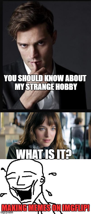 Hey girl, | YOU SHOULD KNOW ABOUT MY STRANGE HOBBY; WHAT IS IT? MAKING MEMES ON IMGFLIP! | image tagged in memes,50 shades of grey,hobby,imgflip | made w/ Imgflip meme maker