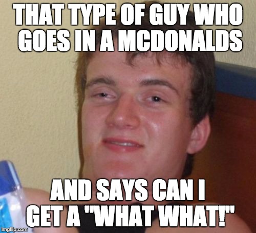 10 Guy | THAT TYPE OF GUY WHO GOES IN A MCDONALDS; AND SAYS CAN I GET A "WHAT WHAT!" | image tagged in memes,10 guy | made w/ Imgflip meme maker