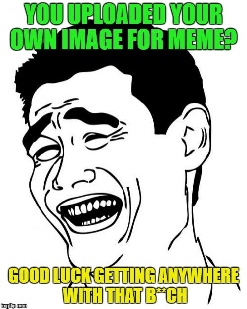 Yao Ming | YOU UPLOADED YOUR OWN IMAGE FOR MEME? GOOD LUCK GETTING ANYWHERE WITH THAT B**CH | image tagged in memes,yao ming | made w/ Imgflip meme maker