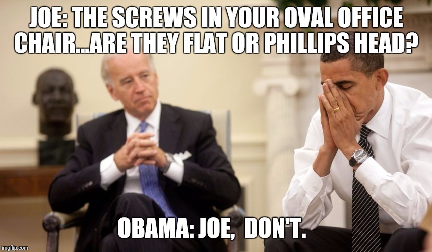 Biden | JOE: THE SCREWS IN YOUR OVAL OFFICE CHAIR...ARE THEY FLAT OR PHILLIPS HEAD? OBAMA: JOE,  DON'T. | image tagged in biden | made w/ Imgflip meme maker