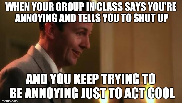 Nervous Guy | WHEN YOUR GROUP IN CLASS SAYS YOU'RE ANNOYING AND TELLS YOU TO SHUT UP; AND YOU KEEP TRYING TO BE ANNOYING JUST TO ACT COOL | image tagged in nervous guy | made w/ Imgflip meme maker