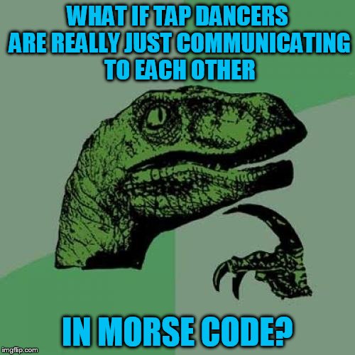 Philosoraptor | WHAT IF TAP DANCERS ARE REALLY JUST COMMUNICATING TO EACH OTHER; IN MORSE CODE? | image tagged in memes,philosoraptor | made w/ Imgflip meme maker