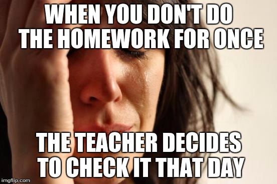 First World Problems | WHEN YOU DON'T DO THE HOMEWORK FOR ONCE; THE TEACHER DECIDES TO CHECK IT THAT DAY | image tagged in memes,first world problems | made w/ Imgflip meme maker