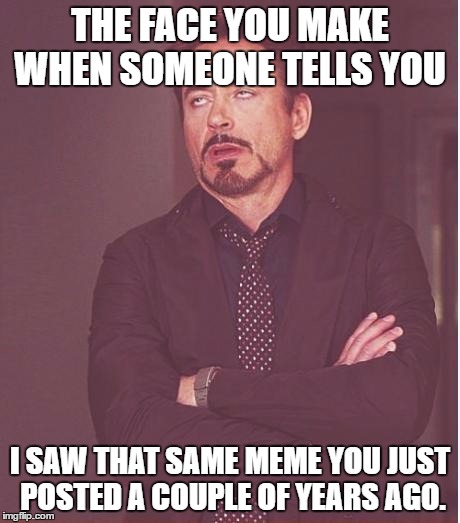 Face You Make Robert Downey Jr | THE FACE YOU MAKE WHEN SOMEONE TELLS YOU; I SAW THAT SAME MEME YOU JUST POSTED A COUPLE OF YEARS AGO. | image tagged in memes,face you make robert downey jr | made w/ Imgflip meme maker