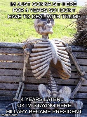 Waiting Skeleton | IM JUST GONNA SIT HERE FOR 4 YEARS SO I DONT HAVE TO DEAL WITH TRUMP; 4 YEARS LATER,... OK IM STAYING HERE HILLARY BECAME PRESIDENT | image tagged in memes,waiting skeleton | made w/ Imgflip meme maker