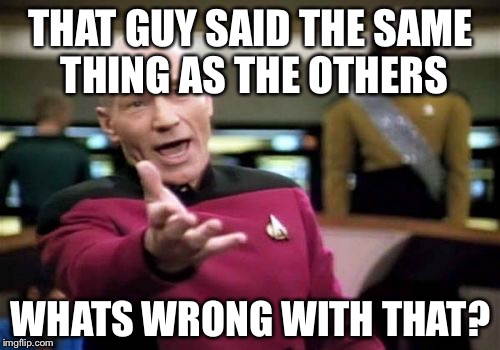 Picard Wtf Meme | THAT GUY SAID THE SAME THING AS THE OTHERS WHATS WRONG WITH THAT? | image tagged in memes,picard wtf | made w/ Imgflip meme maker