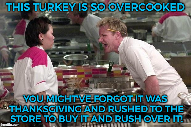 Gordon Ramsey | THIS TURKEY IS SO OVERCOOKED; YOU MIGHT'VE FORGOT IT WAS THANKSGIVING AND RUSHED TO THE STORE TO BUY IT AND RUSH OVER IT! | image tagged in gordon ramsey | made w/ Imgflip meme maker