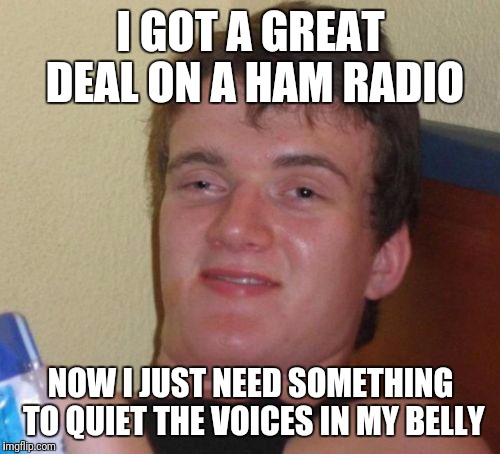 10 Guy Meme | I GOT A GREAT DEAL ON A HAM RADIO NOW I JUST NEED SOMETHING TO QUIET THE VOICES IN MY BELLY | image tagged in memes,10 guy | made w/ Imgflip meme maker
