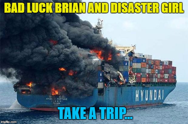 If Overly Manly Man had been there he'd have blown it out... | BAD LUCK BRIAN AND DISASTER GIRL; TAKE A TRIP... | image tagged in container disaster,bad luck brian,disaster girl,ship | made w/ Imgflip meme maker