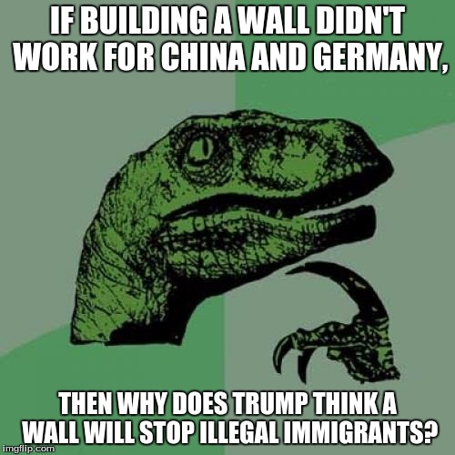Trump's "mastermind" plan doesn't make any sense! | IF BUILDING A WALL DIDN'T WORK FOR CHINA AND GERMANY, THEN WHY DOES TRUMP THINK A WALL WILL STOP ILLEGAL IMMIGRANTS? | image tagged in memes,philosoraptor,donald trump | made w/ Imgflip meme maker