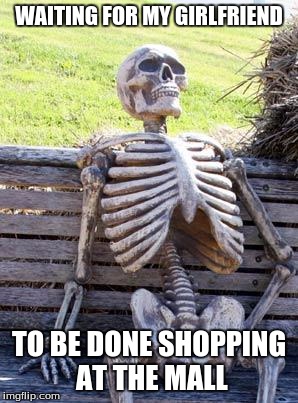 Waiting Skeleton | WAITING FOR MY GIRLFRIEND; TO BE DONE SHOPPING AT THE MALL | image tagged in memes,waiting skeleton | made w/ Imgflip meme maker