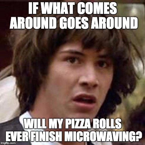 Conspiracy Keanu Meme | IF WHAT COMES AROUND GOES AROUND; WILL MY PIZZA ROLLS EVER FINISH MICROWAVING? | image tagged in memes,conspiracy keanu | made w/ Imgflip meme maker