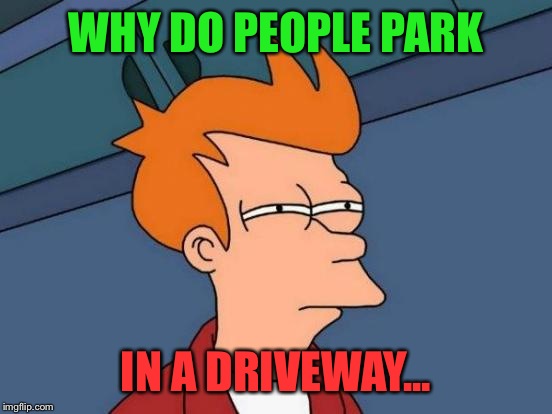 Futurama Fry | WHY DO PEOPLE PARK; IN A DRIVEWAY... | image tagged in memes,futurama fry | made w/ Imgflip meme maker