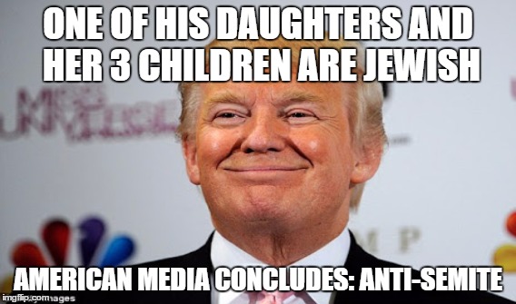 American media owning their future title as the Ministry of Truth | ONE OF HIS DAUGHTERS AND HER 3 CHILDREN ARE JEWISH; AMERICAN MEDIA CONCLUDES: ANTI-SEMITE | image tagged in trump,semite,president,israel | made w/ Imgflip meme maker