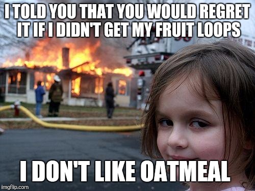 Disaster Girl Meme | I TOLD YOU THAT YOU WOULD REGRET IT IF I DIDN'T GET MY FRUIT LOOPS; I DON'T LIKE OATMEAL | image tagged in memes,disaster girl | made w/ Imgflip meme maker