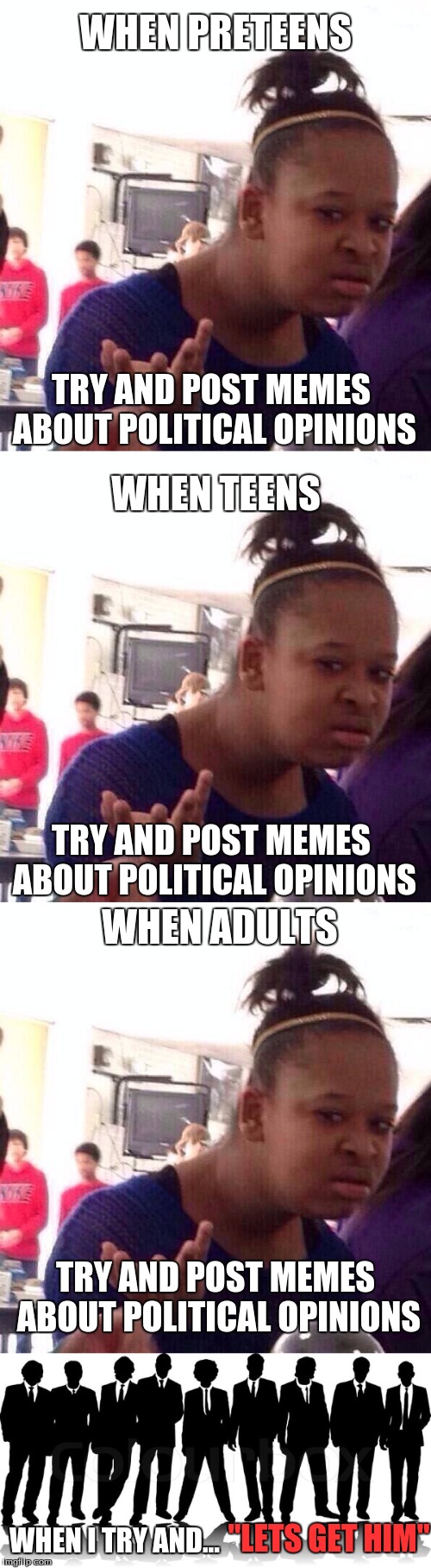 When _ try and post memes about politics | WHEN PRETEENS; TRY AND POST MEMES ABOUT POLITICAL OPINIONS; WHEN TEENS; TRY AND POST MEMES ABOUT POLITICAL OPINIONS; WHEN ADULTS; TRY AND POST MEMES ABOUT POLITICAL OPINIONS; "LETS GET HIM"; WHEN I TRY AND... | image tagged in black girl wat,so true memes | made w/ Imgflip meme maker