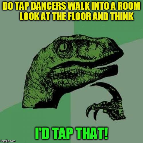 Philosoraptor Meme | DO TAP DANCERS WALK INTO A ROOM 




LOOK AT THE FLOOR AND THINK I'D TAP THAT! | image tagged in memes,philosoraptor | made w/ Imgflip meme maker