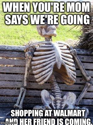 Waiting Skeleton Meme | WHEN YOU'RE MOM SAYS WE'RE GOING; SHOPPING AT WALMART AND HER FRIEND IS COMING. | image tagged in memes,waiting skeleton | made w/ Imgflip meme maker