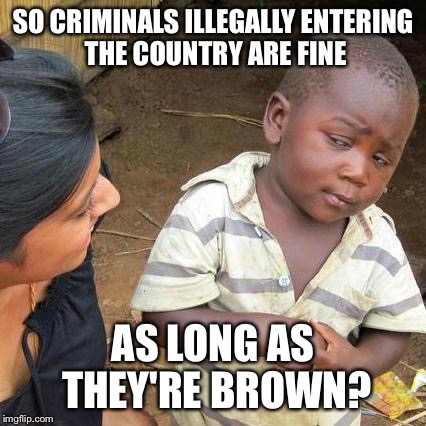 Third World Skeptical Kid Meme | SO CRIMINALS ILLEGALLY ENTERING THE COUNTRY ARE FINE; AS LONG AS THEY'RE BROWN? | image tagged in memes,third world skeptical kid | made w/ Imgflip meme maker