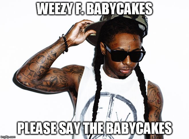 WEEZY F. BABYCAKES | WEEZY F. BABYCAKES; PLEASE SAY THE BABYCAKES | image tagged in lil wayne,baby cake | made w/ Imgflip meme maker
