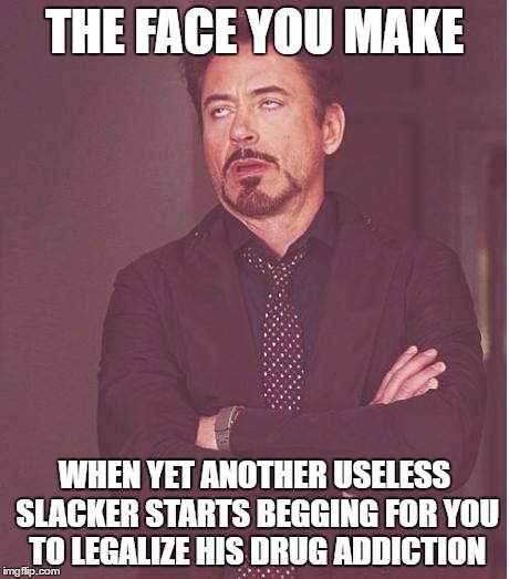 Face You Make Robert Downey Jr Meme | THE FACE YOU MAKE WHEN YET ANOTHER USELESS SLACKER STARTS BEGGING FOR YOU TO LEGALIZE HIS DRUG ADDICTION | image tagged in memes,face you make robert downey jr | made w/ Imgflip meme maker