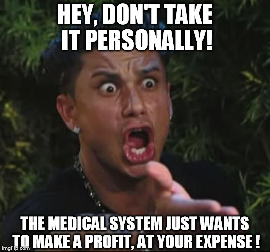 DJ Pauly D Meme | HEY, DON'T TAKE IT PERSONALLY! THE MEDICAL SYSTEM JUST WANTS TO MAKE A PROFIT, AT YOUR EXPENSE ! | image tagged in memes,dj pauly d | made w/ Imgflip meme maker