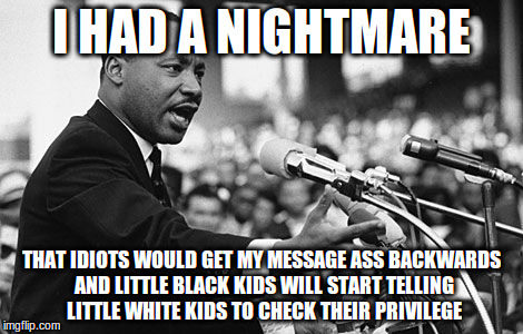 From MLK to SJW | I HAD A NIGHTMARE; THAT IDIOTS WOULD GET MY MESSAGE ASS BACKWARDS AND LITTLE BLACK KIDS WILL START TELLING LITTLE WHITE KIDS TO CHECK THEIR PRIVILEGE | image tagged in original meme,sjw,sjws | made w/ Imgflip meme maker