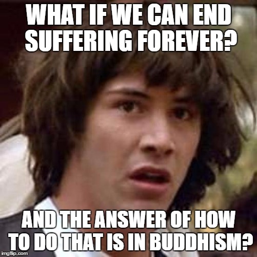 Third Noble Truth, the end of suffering is attained by letting go of the causes of suffering, namely craving and ignorance.  | WHAT IF WE CAN END SUFFERING FOREVER? AND THE ANSWER OF HOW TO DO THAT IS IN BUDDHISM? | image tagged in memes,conspiracy keanu | made w/ Imgflip meme maker