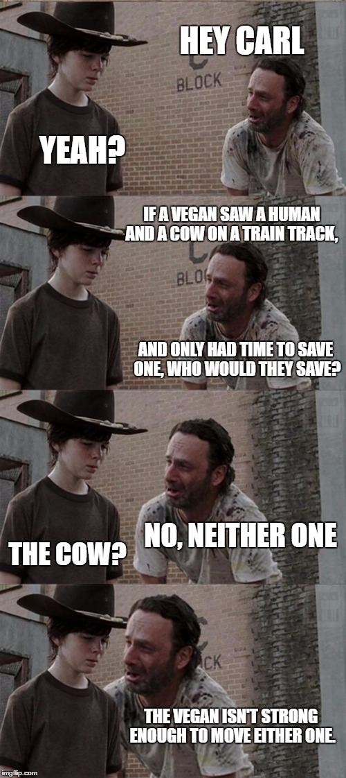 Rick and Carl Long Meme | HEY CARL; YEAH? IF A VEGAN SAW A HUMAN AND A COW ON A TRAIN TRACK, AND ONLY HAD TIME TO SAVE ONE, WHO WOULD THEY SAVE? NO, NEITHER ONE; THE COW? THE VEGAN ISN'T STRONG ENOUGH TO MOVE EITHER ONE. | image tagged in memes,rick and carl long,veganism | made w/ Imgflip meme maker