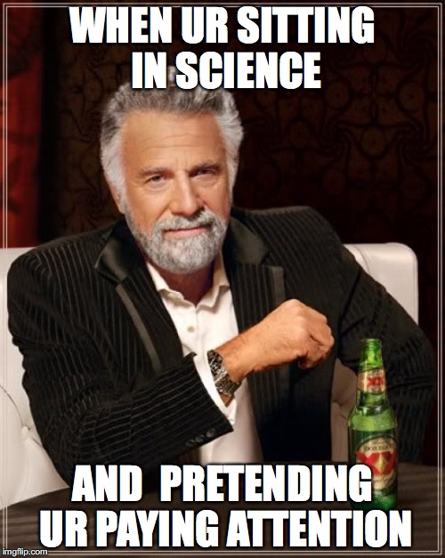 The Most Interesting Man In The World | WHEN UR SITTING IN SCIENCE; AND  PRETENDING UR PAYING ATTENTION | image tagged in memes,the most interesting man in the world | made w/ Imgflip meme maker