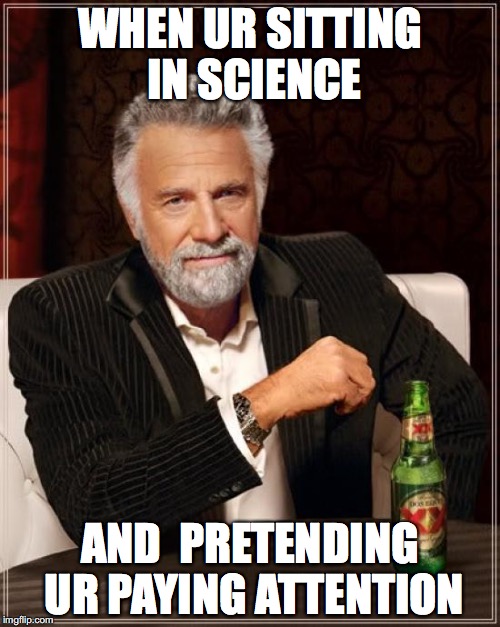 The Most Interesting Man In The World Meme | WHEN UR SITTING IN SCIENCE; AND  PRETENDING UR PAYING ATTENTION | image tagged in memes,the most interesting man in the world | made w/ Imgflip meme maker