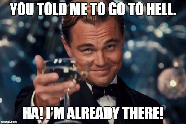Leonardo Dicaprio Cheers | YOU TOLD ME TO GO TO HELL. HA! I'M ALREADY THERE! | image tagged in memes,leonardo dicaprio cheers | made w/ Imgflip meme maker