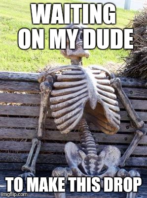 Waiting Skeleton Meme | WAITING ON MY DUDE; TO MAKE THIS DROP | image tagged in memes,waiting skeleton | made w/ Imgflip meme maker
