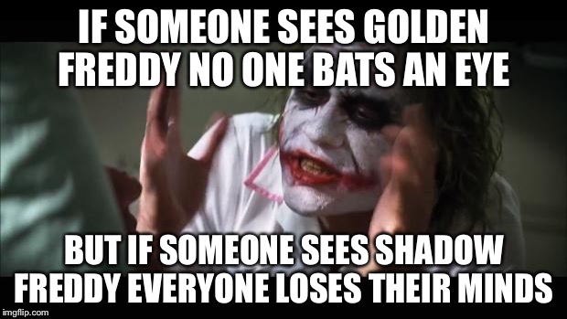 Golden & shadow Freddy  | IF SOMEONE SEES GOLDEN FREDDY NO ONE BATS AN EYE; BUT IF SOMEONE SEES SHADOW FREDDY EVERYONE LOSES THEIR MINDS | image tagged in memes,and everybody loses their minds | made w/ Imgflip meme maker