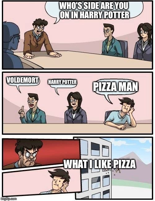 Boardroom Meeting Suggestion | WHO'S SIDE ARE YOU ON IN HARRY POTTER; VOLDEMORT; HARRY POTTER; PIZZA MAN; WHAT I LIKE PIZZA | image tagged in memes,boardroom meeting suggestion | made w/ Imgflip meme maker
