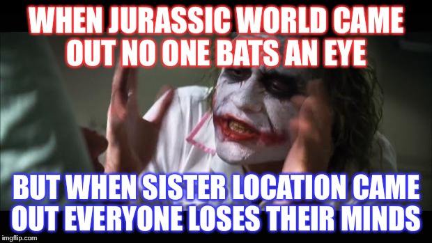 And everybody loses their minds Meme | WHEN JURASSIC WORLD CAME OUT NO ONE BATS AN EYE; BUT WHEN SISTER LOCATION CAME OUT EVERYONE LOSES THEIR MINDS | image tagged in memes,and everybody loses their minds | made w/ Imgflip meme maker