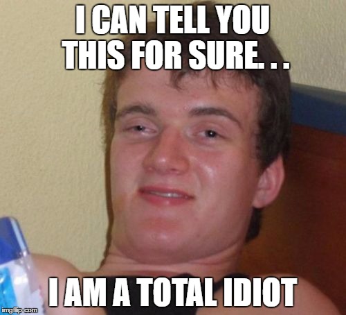 10 Guy Meme | I CAN TELL YOU THIS FOR SURE. . . I AM A TOTAL IDIOT | image tagged in memes,10 guy | made w/ Imgflip meme maker