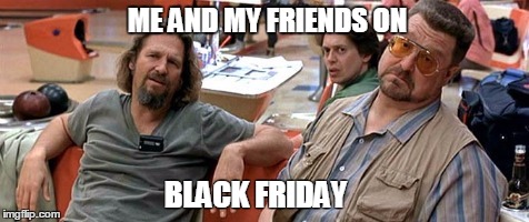 Black Friday Sucks | ME AND MY FRIENDS ON; BLACK FRIDAY | image tagged in black friday,the dude | made w/ Imgflip meme maker