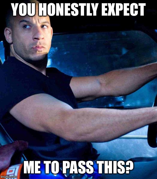 Vin diesel | YOU HONESTLY EXPECT; ME TO PASS THIS? | image tagged in vin diesel | made w/ Imgflip meme maker