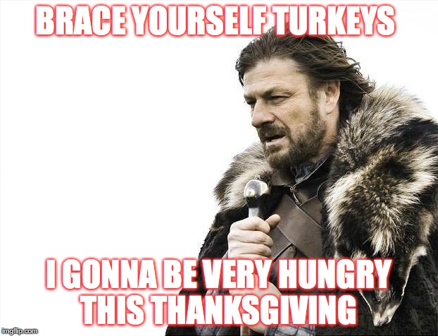 Brace Yourselves X is Coming | BRACE YOURSELF TURKEYS; I GONNA BE VERY HUNGRY THIS THANKSGIVING | image tagged in memes,brace yourselves x is coming | made w/ Imgflip meme maker