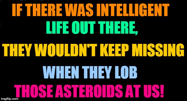 IF THERE WAS INTELLIGENT THOSE ASTEROIDS AT US! LIFE OUT THERE, WHEN THEY LOB THEY WOULDN'T KEEP MISSING | made w/ Imgflip meme maker