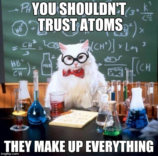 Chemistry Cat Meme | YOU SHOULDN'T TRUST ATOMS; THEY MAKE UP EVERYTHING | image tagged in memes,chemistry cat | made w/ Imgflip meme maker