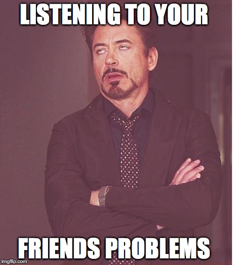 Face You Make Robert Downey Jr Meme | LISTENING TO YOUR; FRIENDS PROBLEMS | image tagged in memes,face you make robert downey jr | made w/ Imgflip meme maker