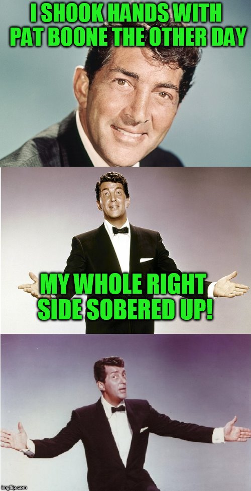 I sure hope there are enough Baby Boomers here to get the reference! | I SHOOK HANDS WITH PAT BOONE THE OTHER DAY; MY WHOLE RIGHT SIDE SOBERED UP! | image tagged in dino,dean martin,pat boone,rat pack | made w/ Imgflip meme maker