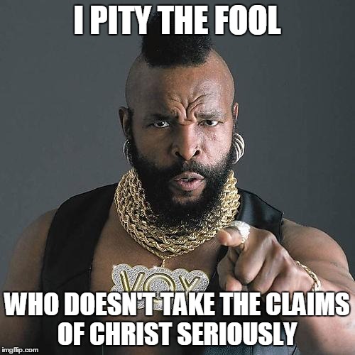 Happy Birthday Mr. T | I PITY THE FOOL; WHO DOESN'T TAKE THE CLAIMS OF CHRIST SERIOUSLY | image tagged in happy birthday mr t | made w/ Imgflip meme maker