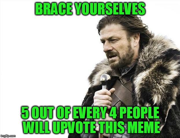 Brace Yourselves X is Coming Meme | BRACE YOURSELVES 5 OUT OF EVERY 4 PEOPLE WILL UPVOTE THIS MEME | image tagged in memes,brace yourselves x is coming | made w/ Imgflip meme maker