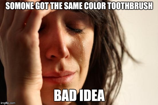 First World Problems |  SOMONE GOT THE SAME COLOR TOOTHBRUSH; BAD IDEA | image tagged in memes,first world problems | made w/ Imgflip meme maker
